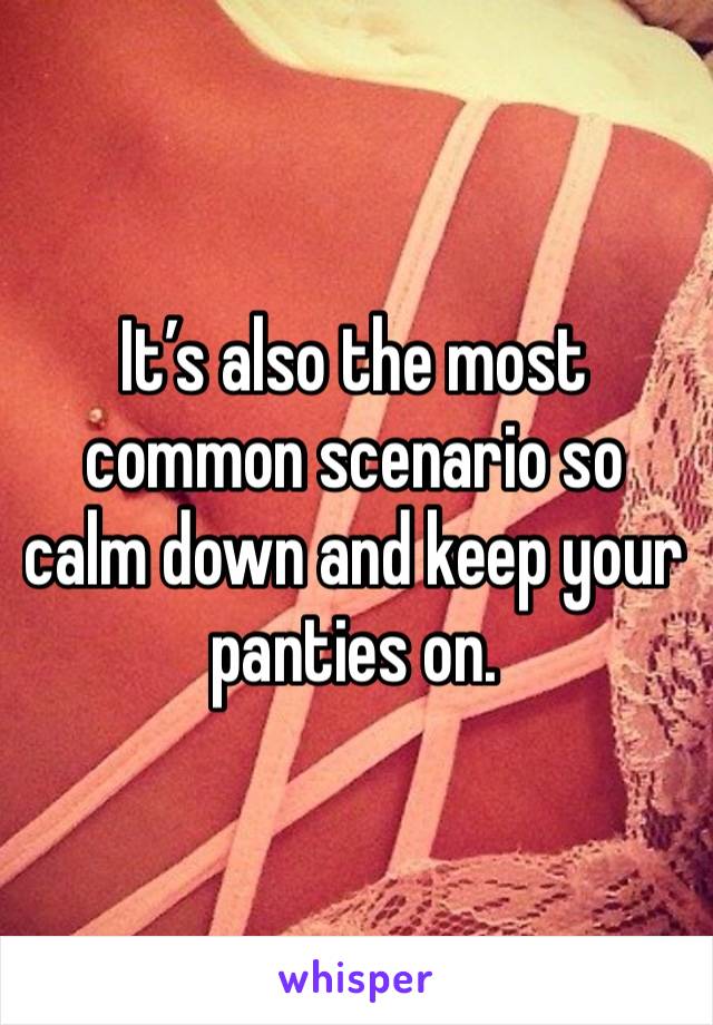 It’s also the most common scenario so calm down and keep your panties on. 