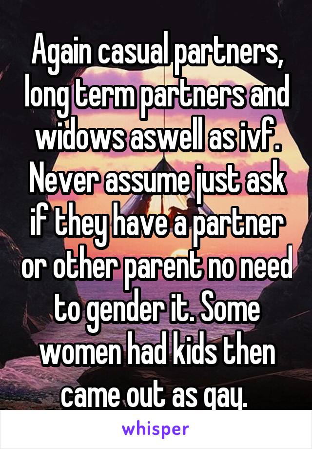 Again casual partners, long term partners and widows aswell as ivf. Never assume just ask if they have a partner or other parent no need to gender it. Some women had kids then came out as gay. 