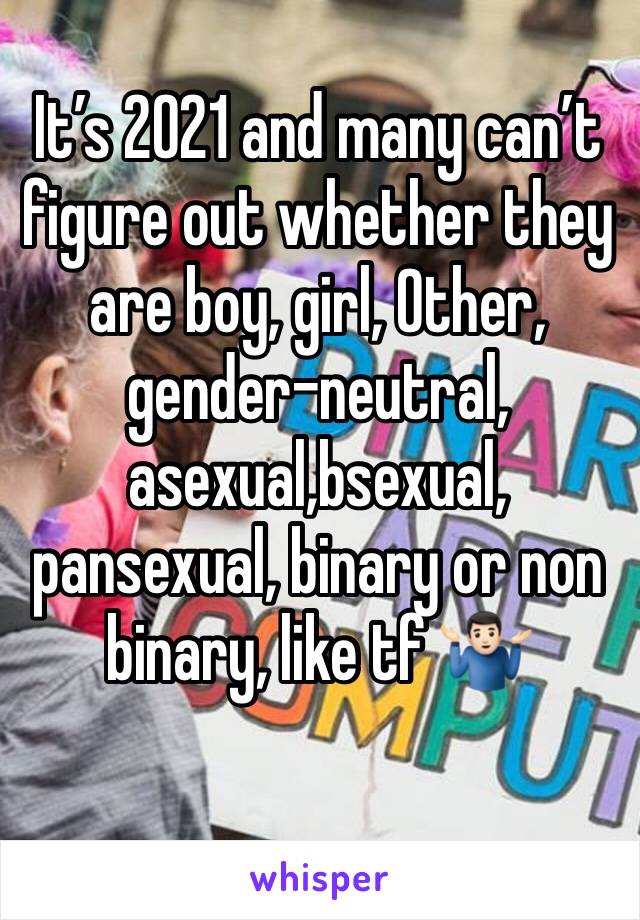 It’s 2021 and many can’t figure out whether they are boy, girl, Other, gender-neutral, asexual,bsexual, pansexual, binary or non binary, like tf 🤷🏻‍♂️