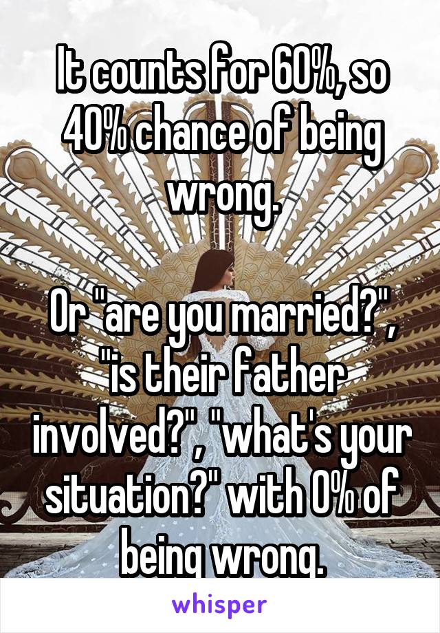 It counts for 60%, so 40% chance of being wrong.

Or "are you married?", "is their father involved?", "what's your situation?" with 0% of being wrong.