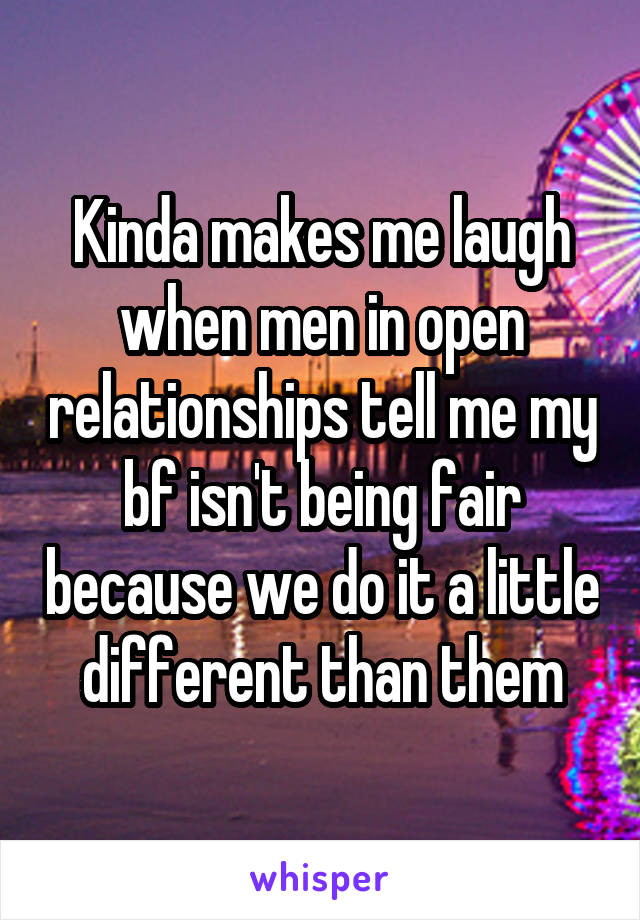 Kinda makes me laugh when men in open relationships tell me my bf isn't being fair because we do it a little different than them