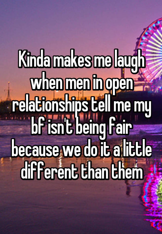 Kinda makes me laugh when men in open relationships tell me my bf isn't being fair because we do it a little different than them