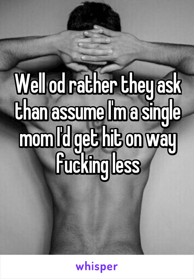 Well od rather they ask than assume I'm a single mom I'd get hit on way fucking less
