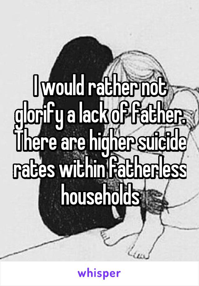 I would rather not glorify a lack of father. There are higher suicide rates within fatherless households