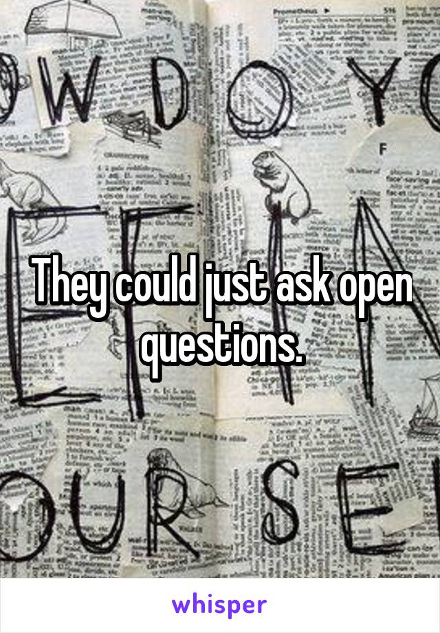 They could just ask open questions.