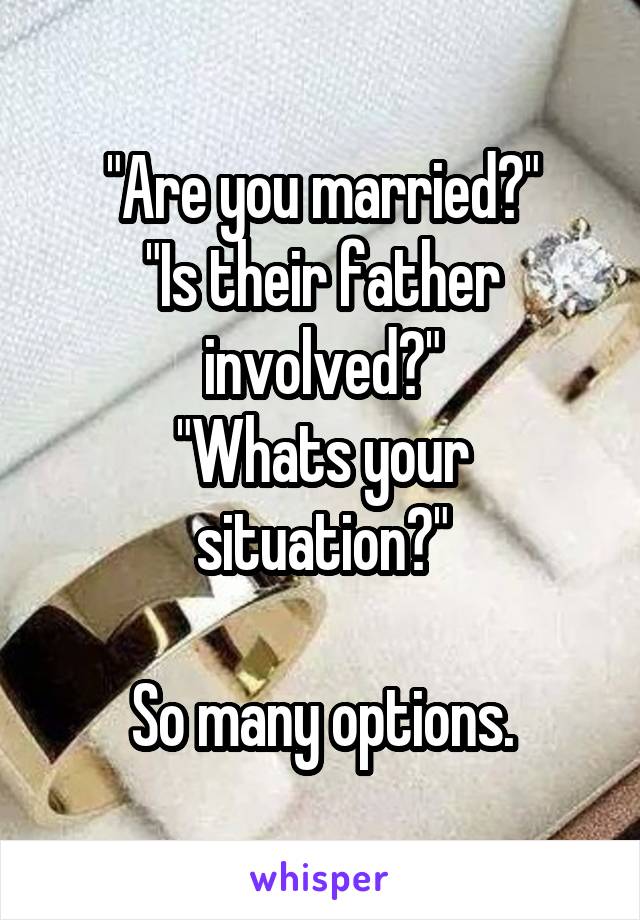 "Are you married?"
"Is their father involved?"
"Whats your situation?"

So many options.