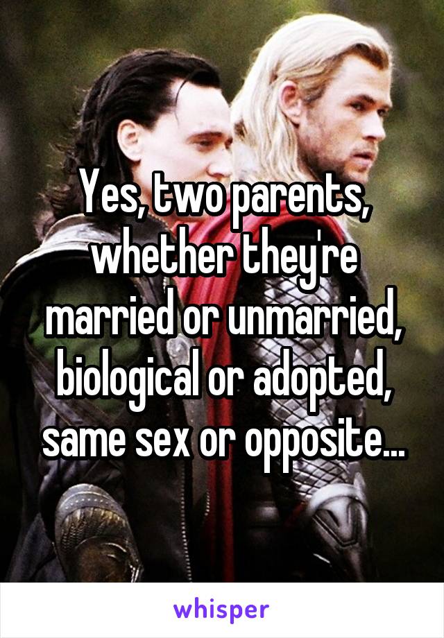 Yes, two parents, whether they're married or unmarried, biological or adopted, same sex or opposite...