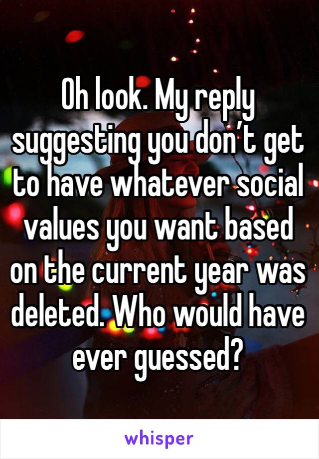 Oh look. My reply suggesting you don’t get to have whatever social values you want based on the current year was deleted. Who would have ever guessed?