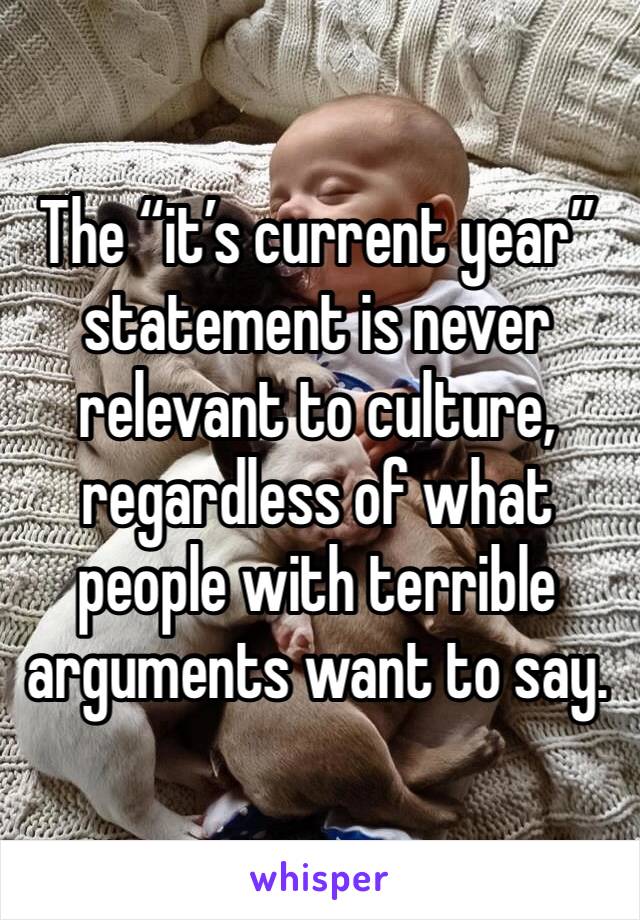 The “it’s current year” statement is never relevant to culture, regardless of what people with terrible arguments want to say. 