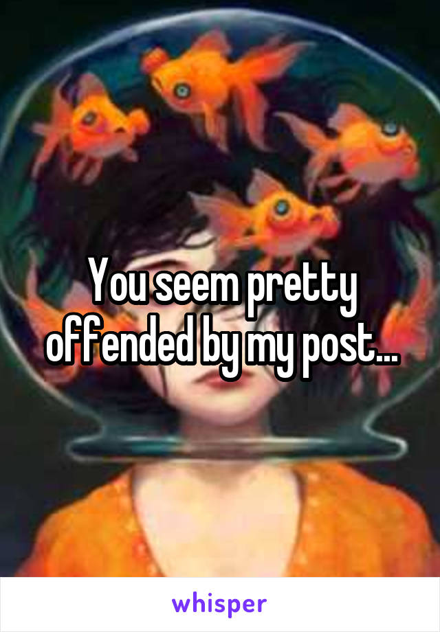 You seem pretty offended by my post...