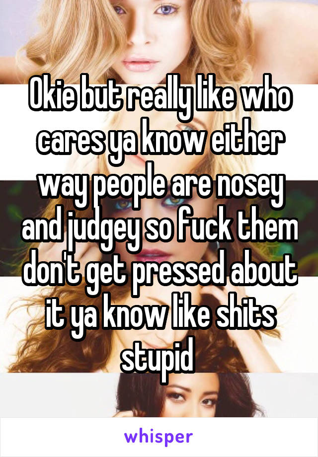 Okie but really like who cares ya know either way people are nosey and judgey so fuck them don't get pressed about it ya know like shits stupid 