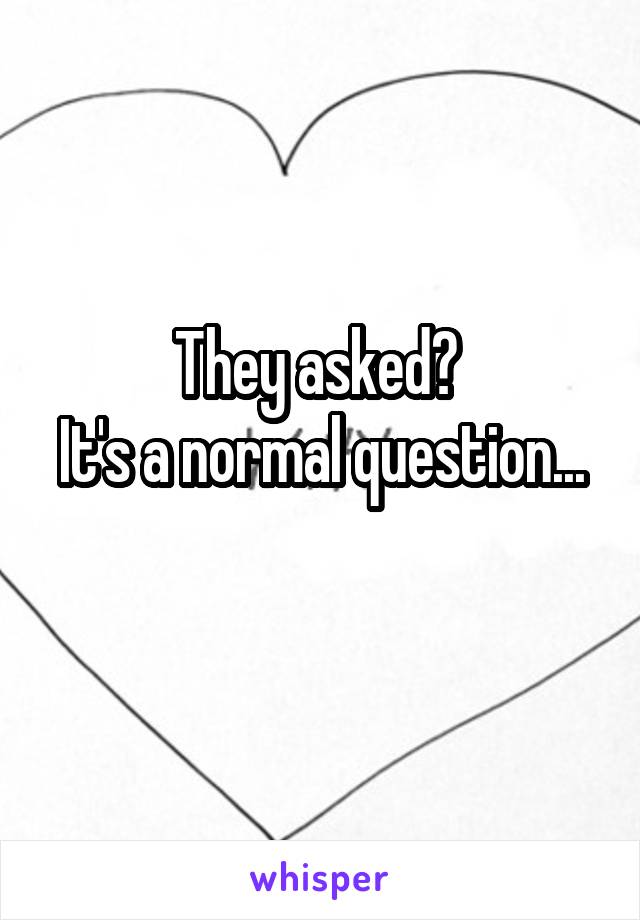 They asked? 
It's a normal question...
