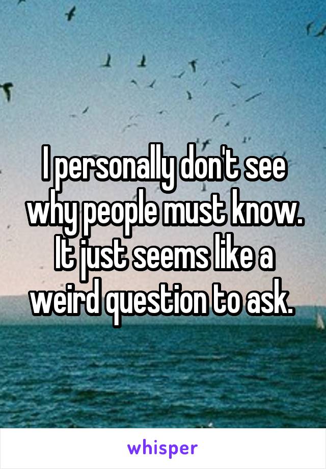 I personally don't see why people must know. It just seems like a weird question to ask. 