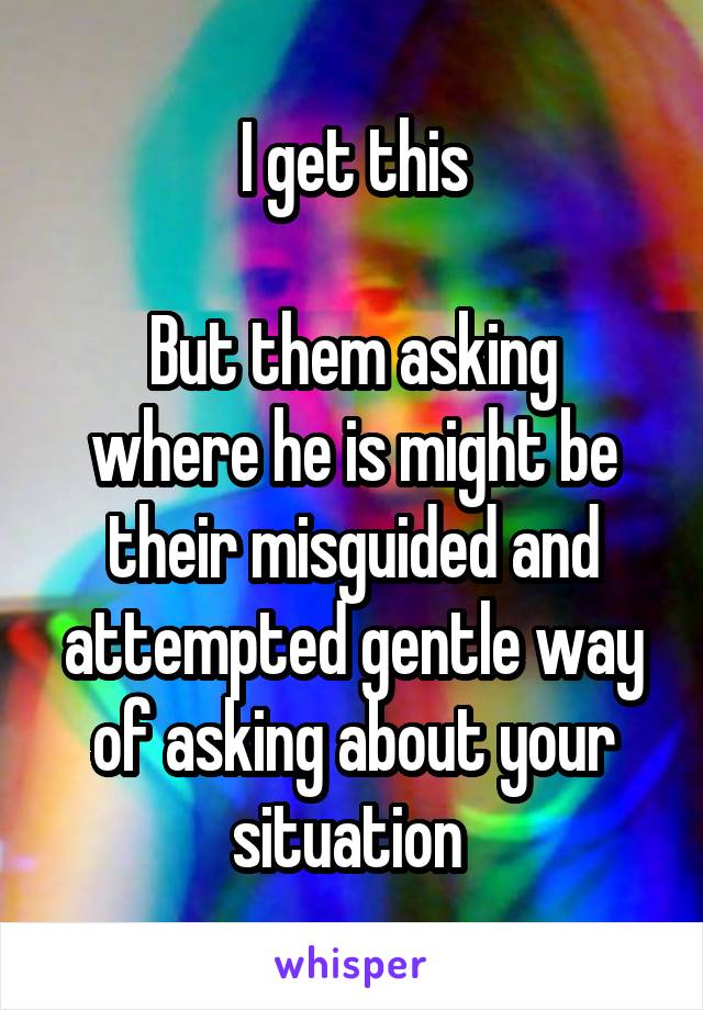 I get this

But them asking where he is might be their misguided and attempted gentle way of asking about your situation 