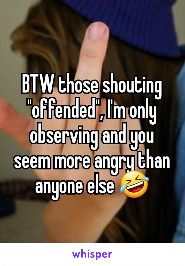 BTW those shouting "offended", I'm only observing and you seem more angry than anyone else 🤣