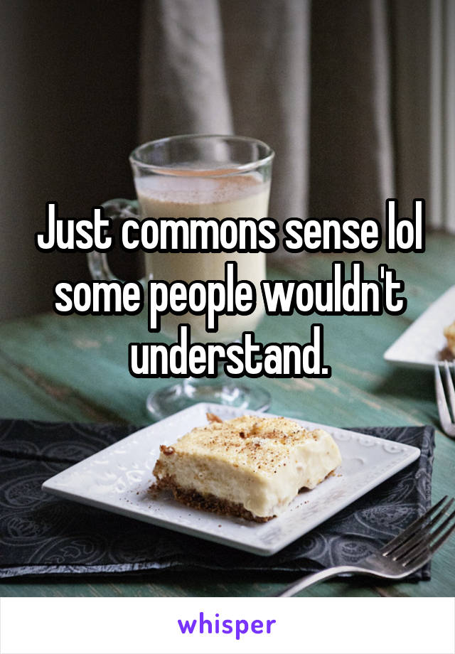 Just commons sense lol some people wouldn't understand.
