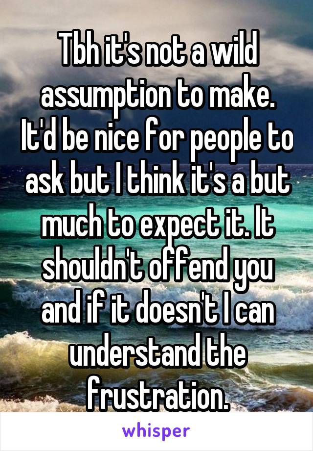 Tbh it's not a wild assumption to make. It'd be nice for people to ask but I think it's a but much to expect it. It shouldn't offend you and if it doesn't I can understand the frustration.