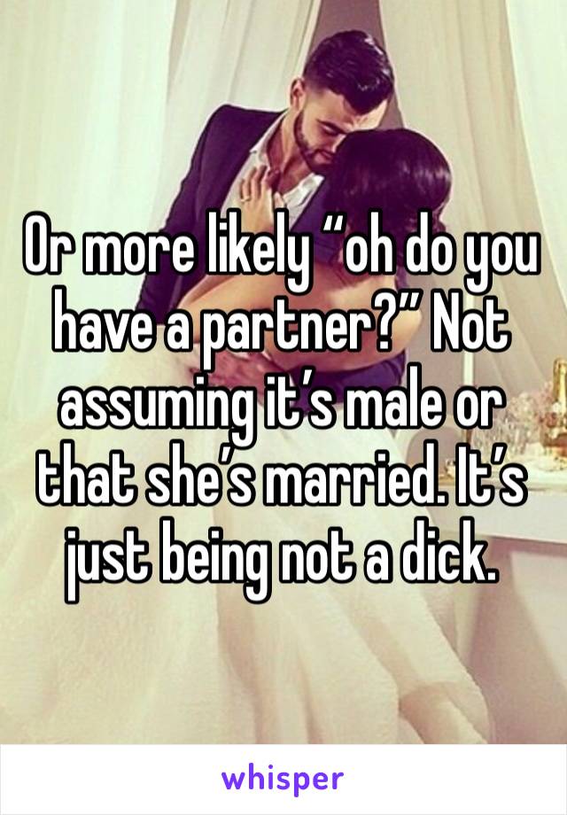 Or more likely “oh do you have a partner?” Not assuming it’s male or that she’s married. It’s just being not a dick. 