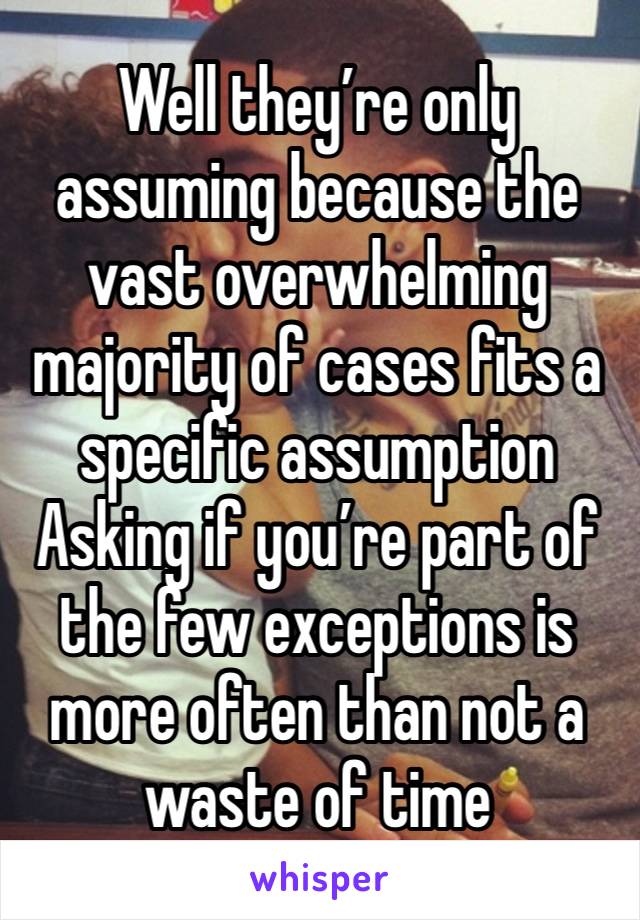 Well they’re only assuming because the vast overwhelming majority of cases fits a specific assumption
Asking if you’re part of the few exceptions is more often than not a waste of time