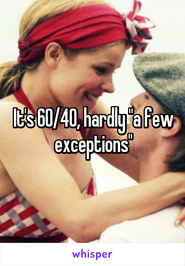 It's 60/40, hardly "a few exceptions"