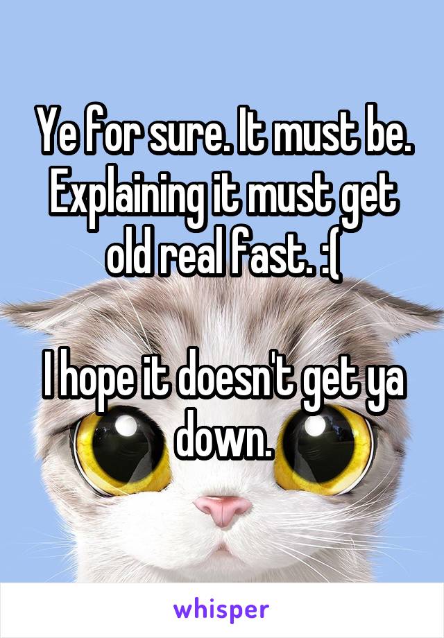 Ye for sure. It must be. Explaining it must get old real fast. :(

I hope it doesn't get ya down.
