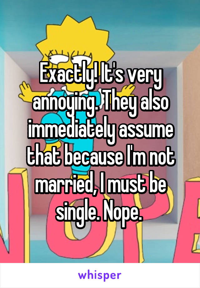 Exactly! It's very annoying. They also immediately assume that because I'm not married, I must be single. Nope. 