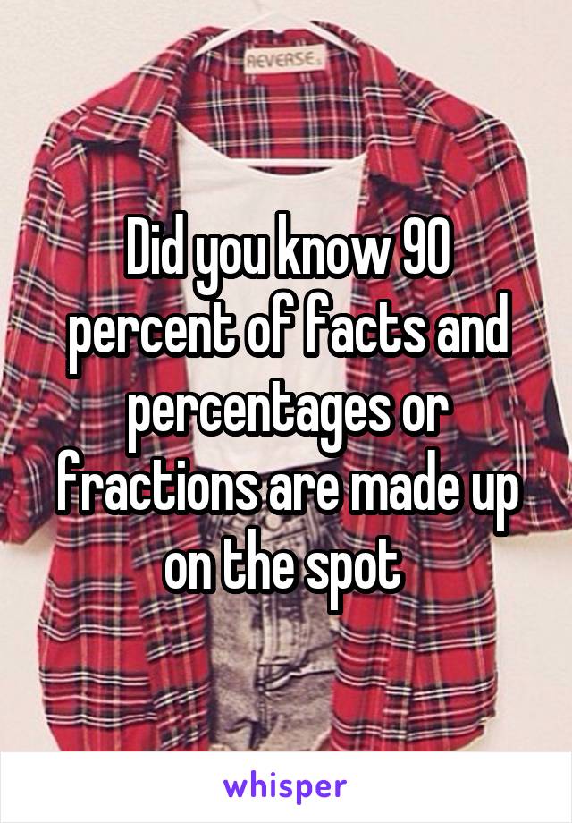 Did you know 90 percent of facts and percentages or fractions are made up on the spot 