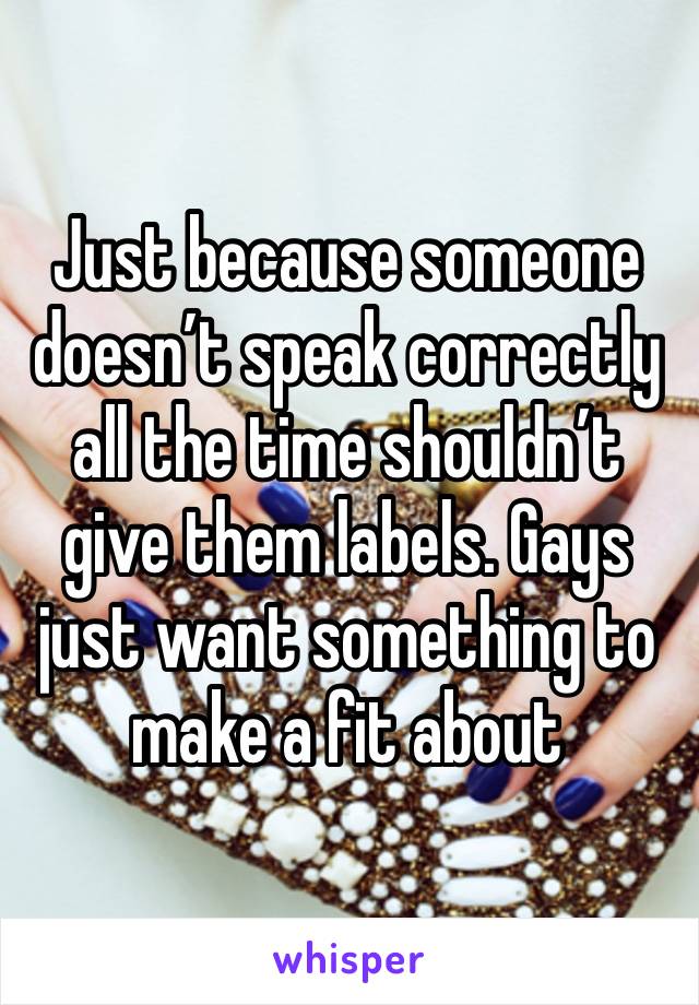 Just because someone doesn’t speak correctly all the time shouldn’t give them labels. Gays just want something to make a fit about 