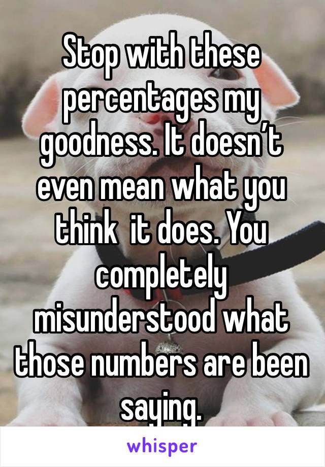 Stop with these percentages my goodness. It doesn’t even mean what you think  it does. You completely misunderstood what those numbers are been saying. 