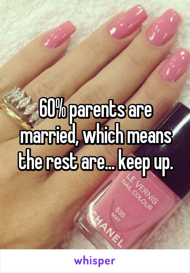 60% parents are married, which means the rest are... keep up.