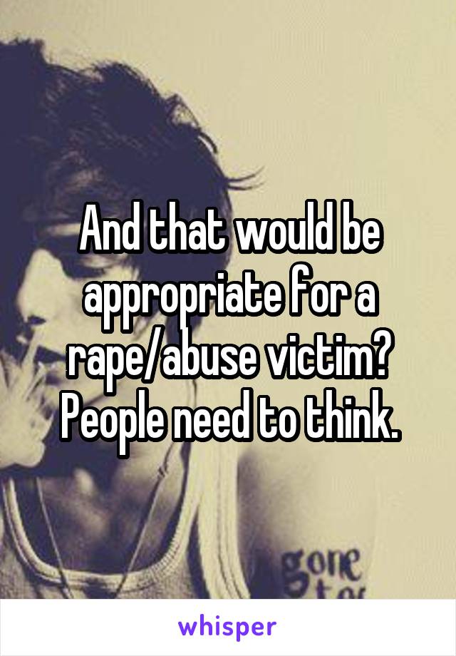 And that would be appropriate for a rape/abuse victim?
People need to think.