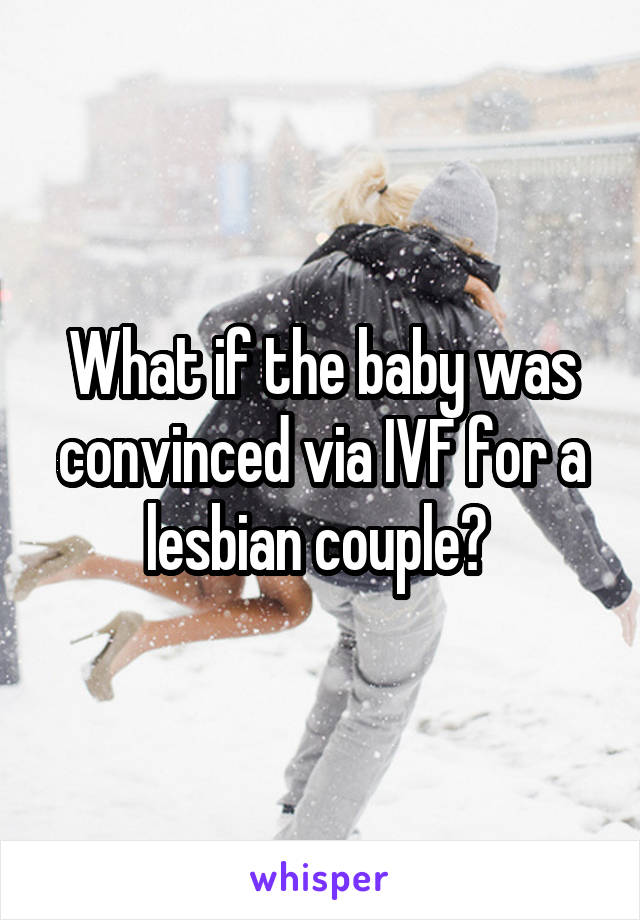 What if the baby was convinced via IVF for a lesbian couple? 