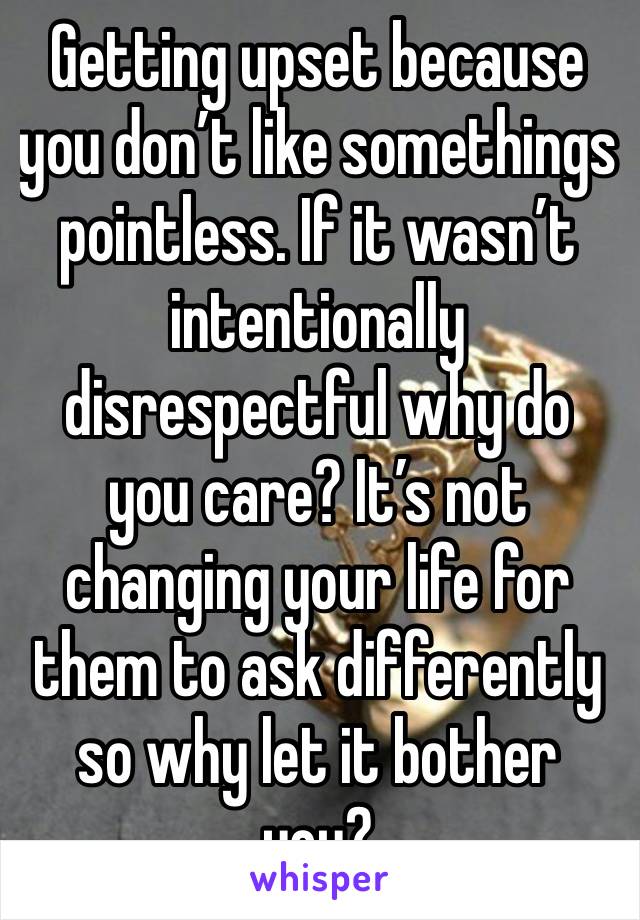 Getting upset because you don’t like somethings pointless. If it wasn’t intentionally disrespectful why do you care? It’s not changing your life for them to ask differently so why let it bother you?