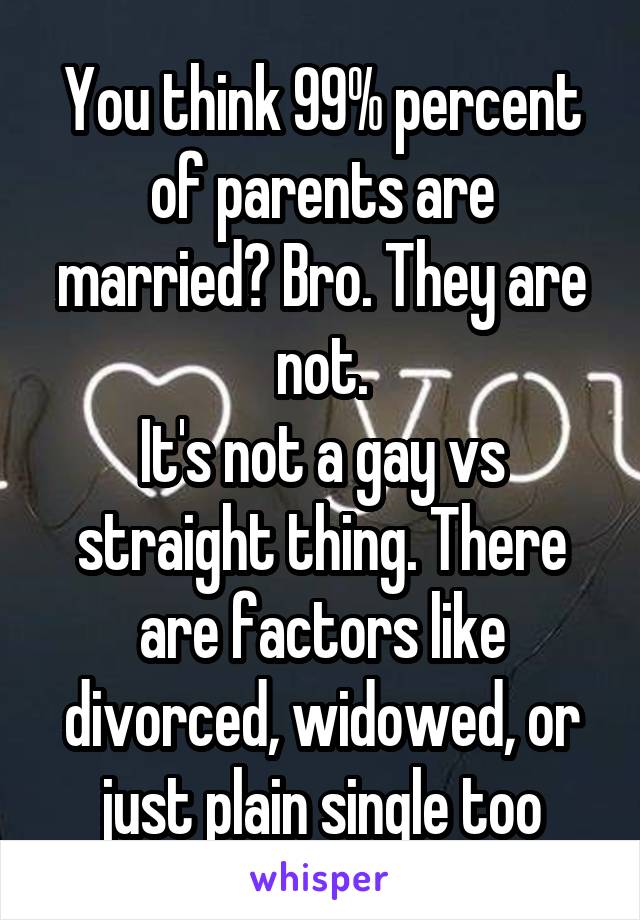 You think 99% percent of parents are married? Bro. They are not.
It's not a gay vs straight thing. There are factors like divorced, widowed, or just plain single too