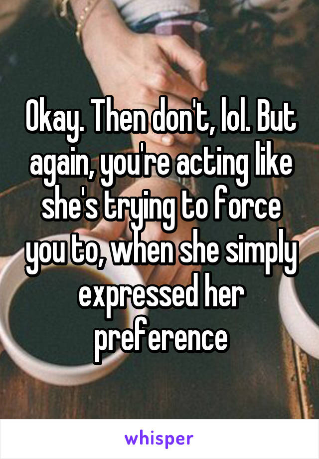 Okay. Then don't, lol. But again, you're acting like she's trying to force you to, when she simply expressed her preference