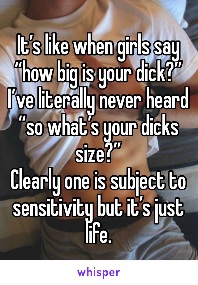 It’s like when girls say “how big is your dick?” I’ve literally never heard “so what’s your dicks size?”
Clearly one is subject to sensitivity but it’s just life. 