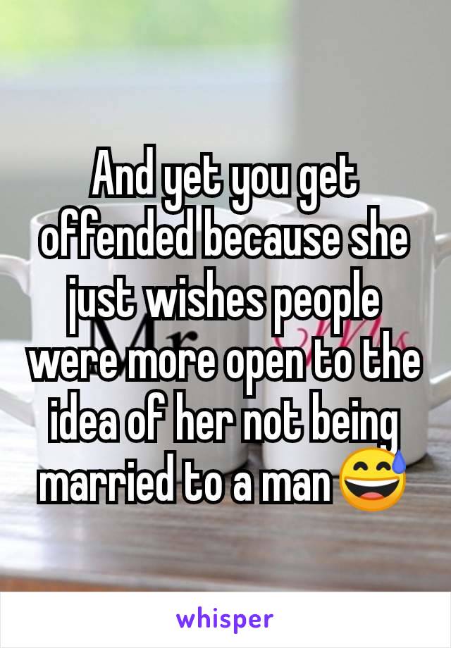 And yet you get offended because she just wishes people were more open to the idea of her not being married to a man😅