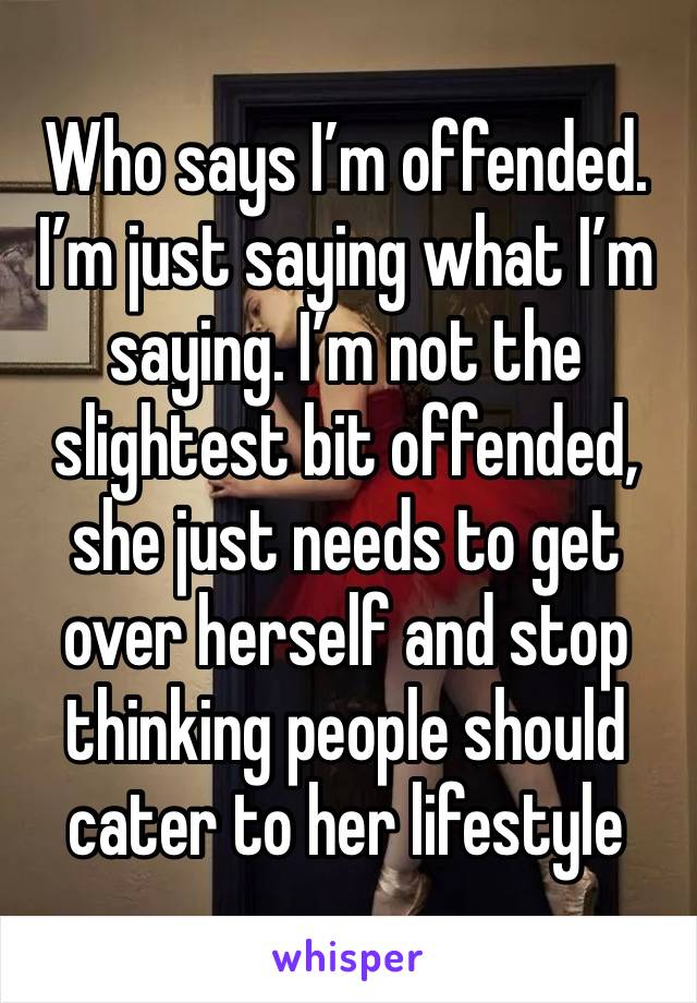 Who says I’m offended. I’m just saying what I’m saying. I’m not the slightest bit offended, she just needs to get over herself and stop thinking people should cater to her lifestyle 