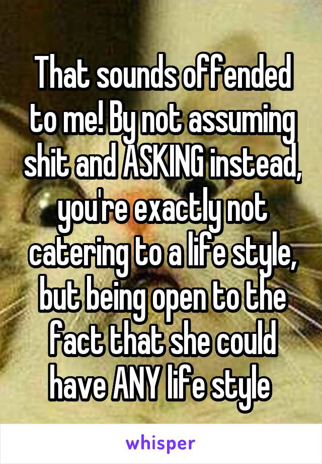 That sounds offended to me! By not assuming shit and ASKING instead, you're exactly not catering to a life style, but being open to the fact that she could have ANY life style 