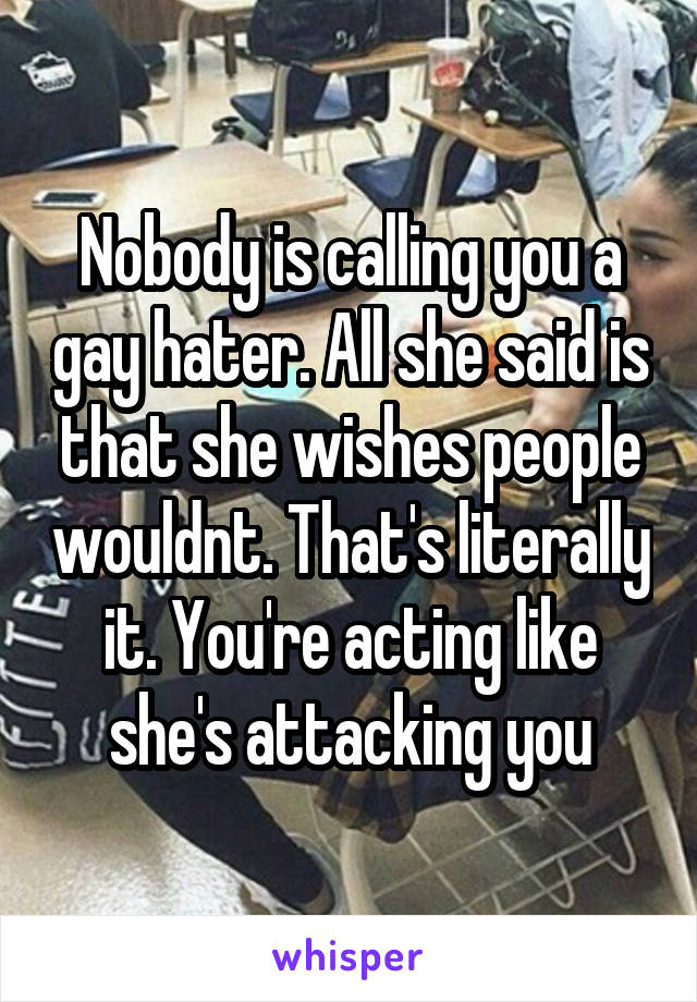 Nobody is calling you a gay hater. All she said is that she wishes people wouldnt. That's literally it. You're acting like she's attacking you