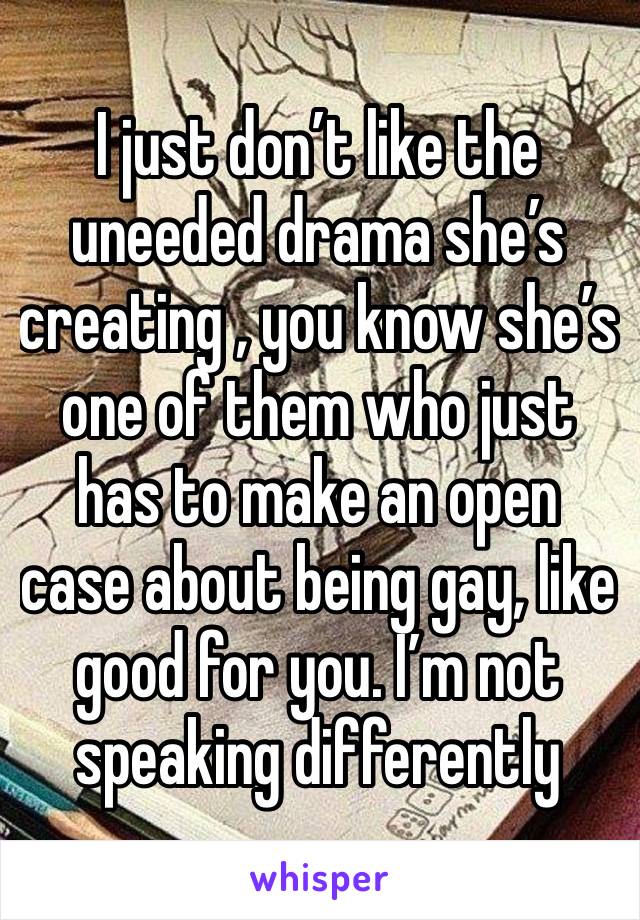 I just don’t like the uneeded drama she’s creating , you know she’s one of them who just has to make an open case about being gay, like good for you. I’m not speaking differently 