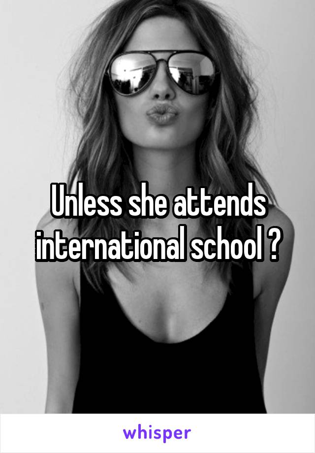 Unless she attends international school ?