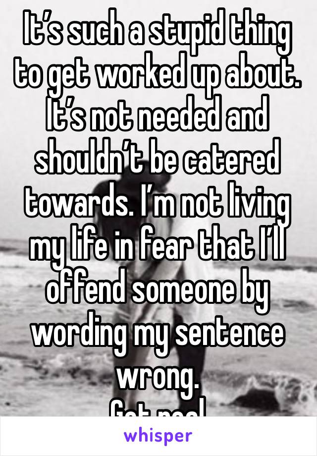 It’s such a stupid thing to get worked up about. It’s not needed and shouldn’t be catered towards. I’m not living my life in fear that I’ll offend someone by wording my sentence wrong.
Get real 