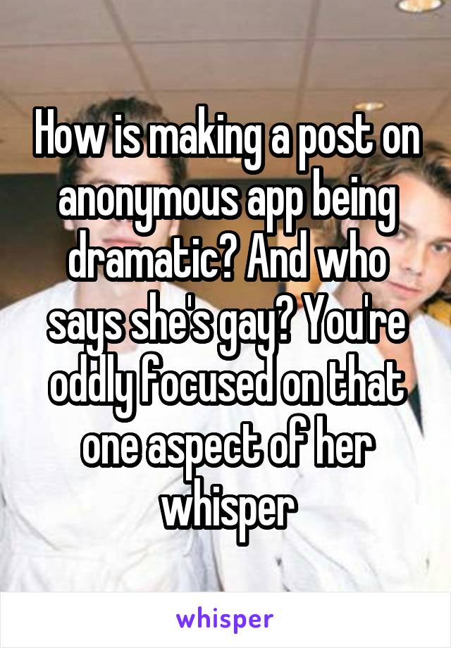 How is making a post on anonymous app being dramatic? And who says she's gay? You're oddly focused on that one aspect of her whisper