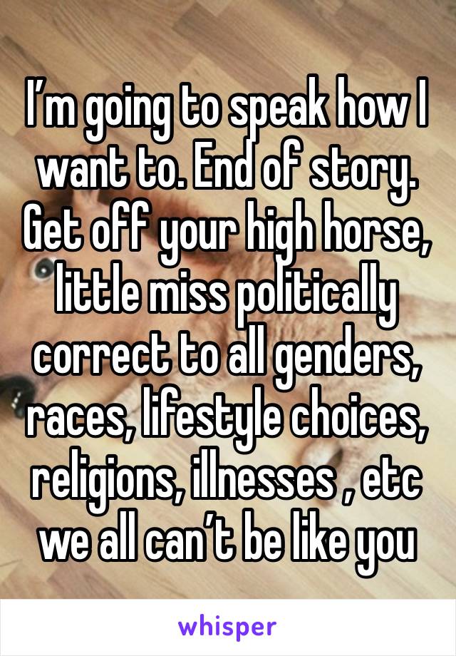 I’m going to speak how I want to. End of story. Get off your high horse, little miss politically correct to all genders, races, lifestyle choices, religions, illnesses , etc we all can’t be like you 