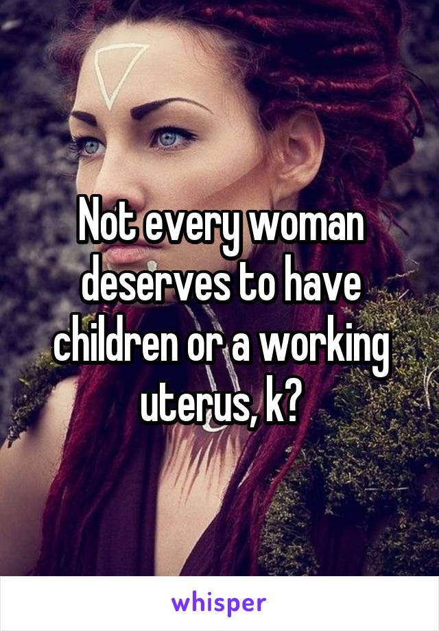 Not every woman deserves to have children or a working uterus, k?