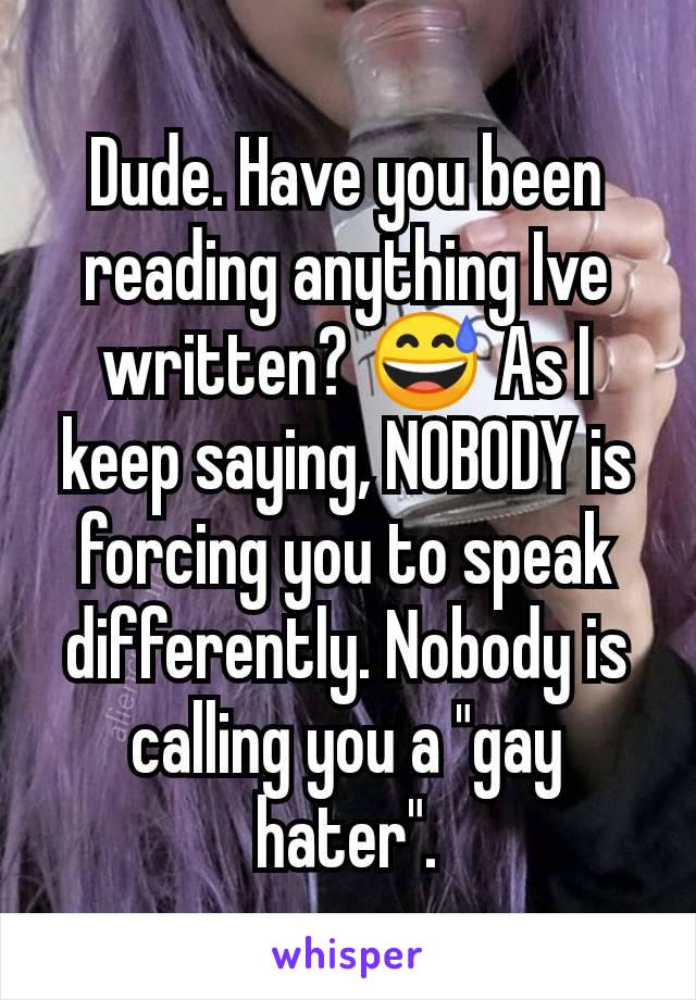 Dude. Have you been reading anything Ive written? 😅 As I keep saying, NOBODY is forcing you to speak differently. Nobody is calling you a "gay hater".