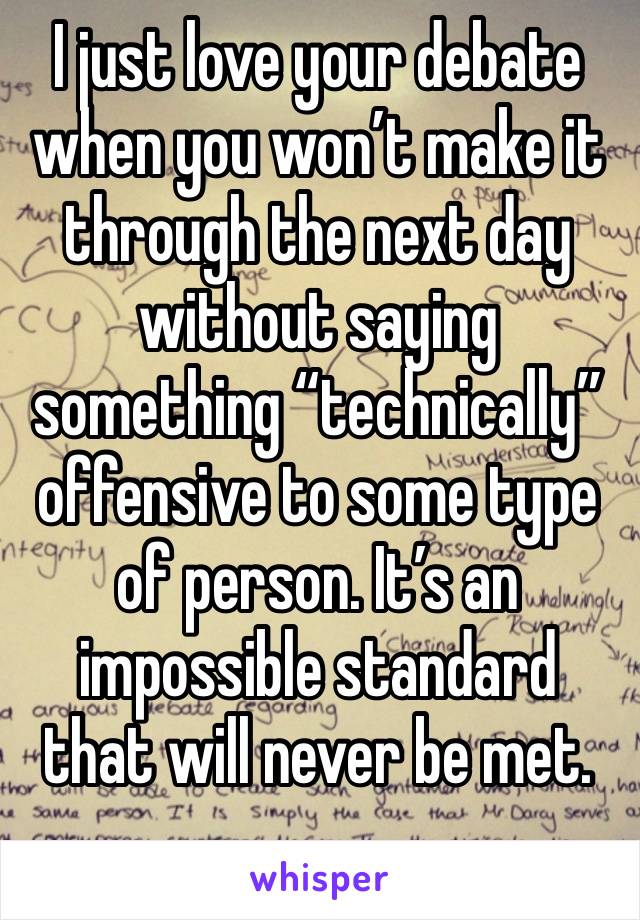 I just love your debate when you won’t make it through the next day without saying something “technically” offensive to some type of person. It’s an impossible standard that will never be met.
