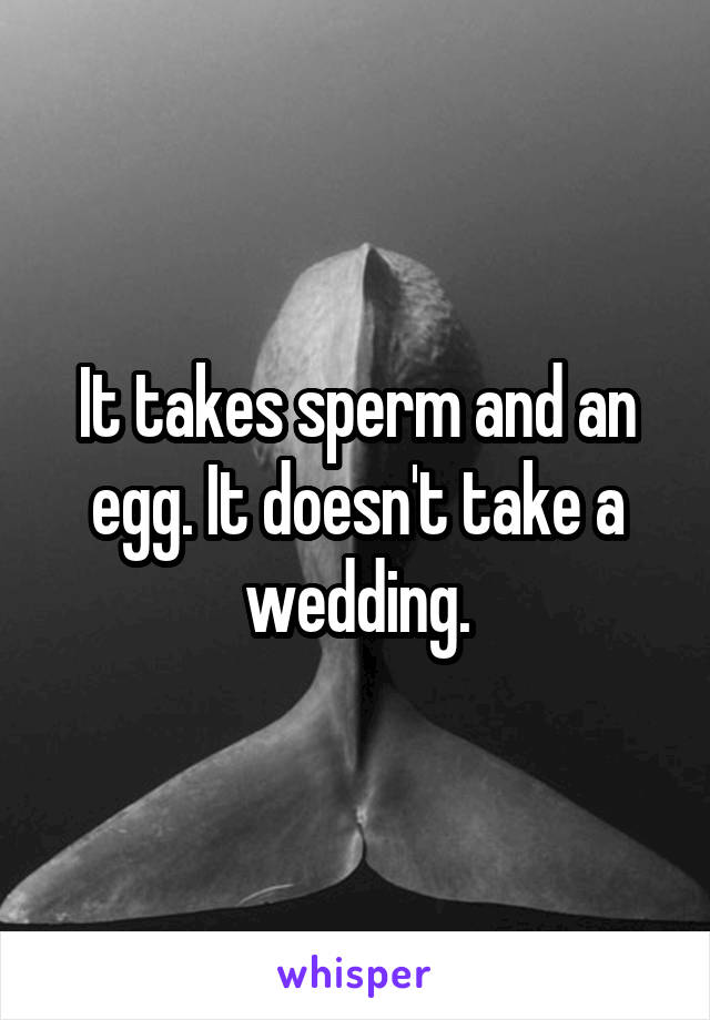 It takes sperm and an egg. It doesn't take a wedding.