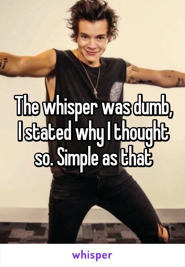 The whisper was dumb, I stated why I thought so. Simple as that